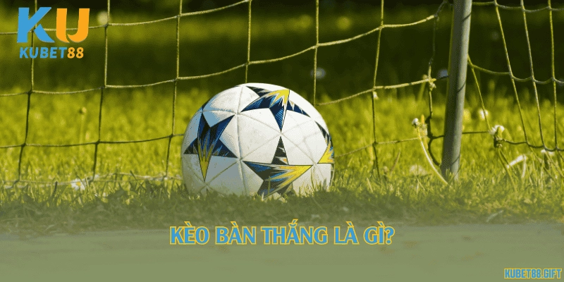 Kèo bàn thắng là gì?